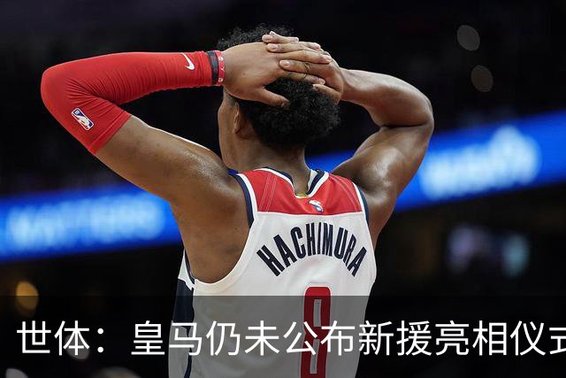 世体：皇马仍未公布新援亮相仪式信息，但新援已全部参加训练