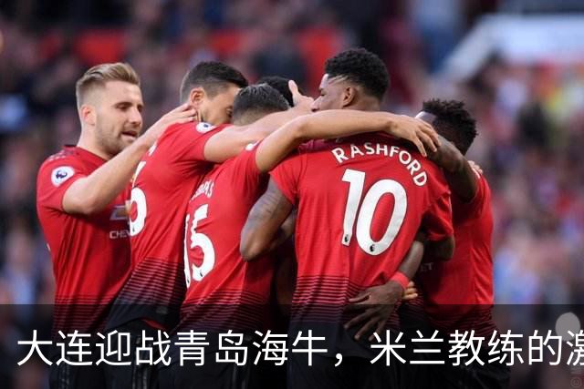 大连迎战青岛海牛，米兰教练的激情宣言！