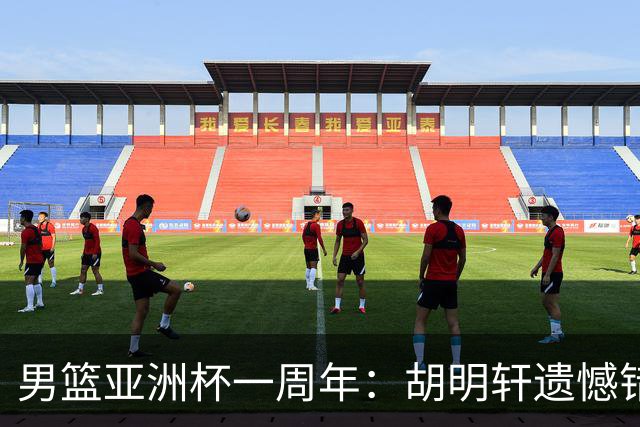 男篮亚洲杯一周年：胡明轩遗憾错失绝杀 赵睿巅峰年龄淡出国家队