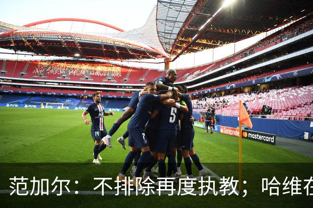 范加尔：不排除再度执教；哈维在执教层面上不算我的弟子